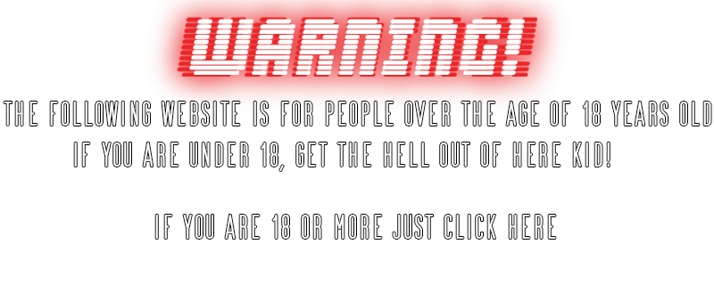 WARNING! The following website is for people over the age of 18 years old. If you are under 18, get the hell out of here kid! If you are 18 or more just click here.